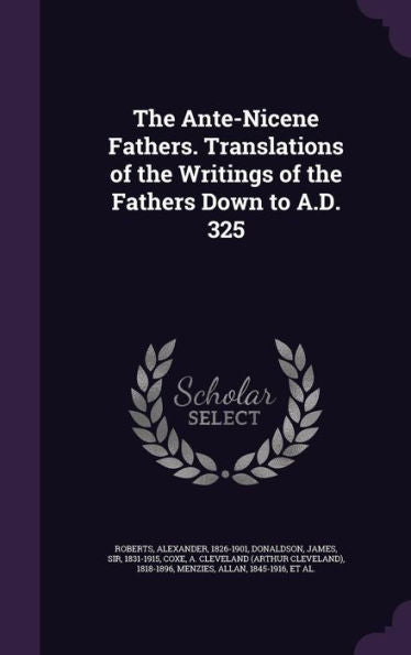 The Ante-Nicene Fathers. Translations Of The Writings Of The Fathers Down To A.D. 325