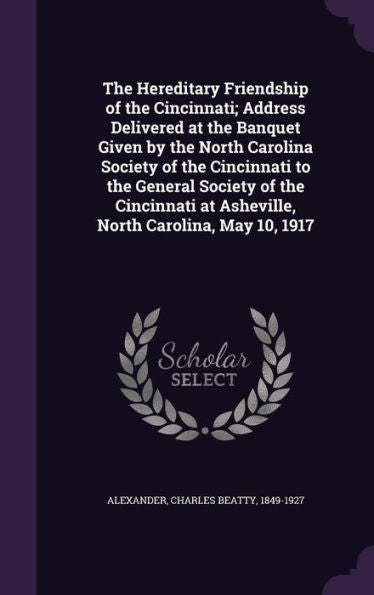 The Hereditery Friendship Of The Cincinnati; Address Delivered At The Banquet Given By The North Carolina Society Of The Cincinnati To The General ... At Asheville, North Carolina, May 10, 1917