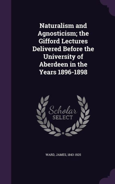 Naturalism And Agnosticism; The Gifford Lectures Delivered Before The University Of Aberdeen In The Years 1896-1898
