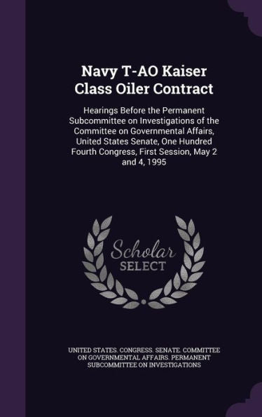 Navy T-Ao Kaiser Class Oiler Contract: Hearings Before The Permanent Subcommittee On Investigations Of The Committee On Governmental Affairs, United ... Congress, First Session, May 2 And 4, 1995