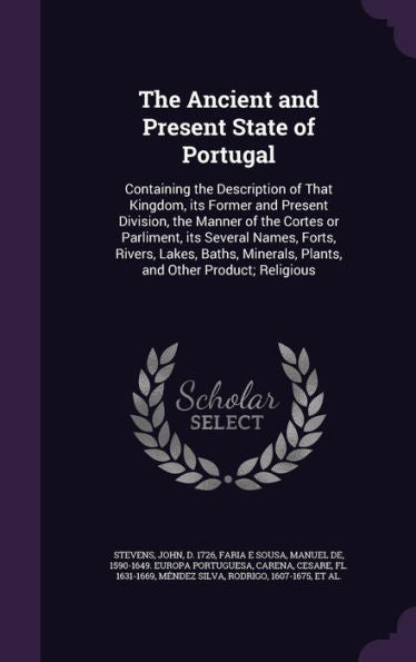 The Ancient And Present State Of Portugal: Containing The Description Of That Kingdom, Its Former And Present Division, The Manner Of The Cortes Or ... Plants, And Other Product; Religious