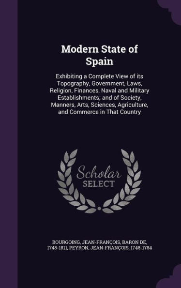 Modern State Of Spain: Exhibiting A Complete View Of Its Topography, Government, Laws, Religion, Finances, Naval And Military Establishments; And Of ... Agriculture, And Commerce In That Country