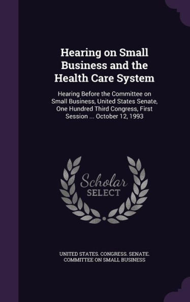 Hearing On Small Business And The Health Care System: Hearing Before The Committee On Small Business, United States Senate, One Hundred Third Congress, First Session ... October 12, 1993