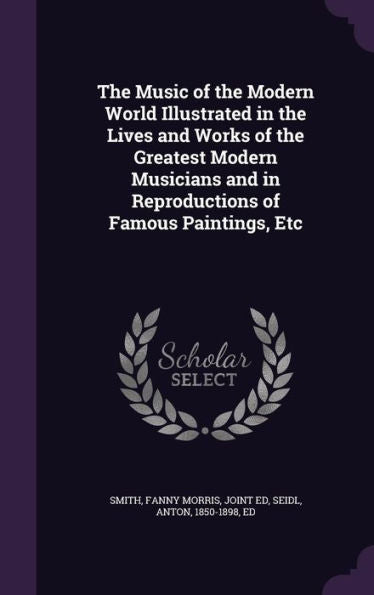 The Music Of The Modern World Illustrated In The Lives And Works Of The Greatest Modern Musicians And In Reproductions Of Famous Paintings, Etc
