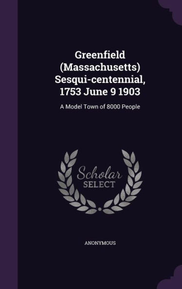 Greenfield (Massachusetts) Sesqui-Centennial, 1753 June 9 1903: A Model Town Of 8000 People
