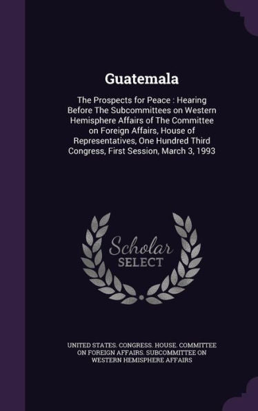 Guatemala: The Prospects For Peace: Hearing Before The Subcommittees On Western Hemisphere Affairs Of The Committee On Foreign Affairs, House Of ... Third Congress, First Session, March 3, 1993