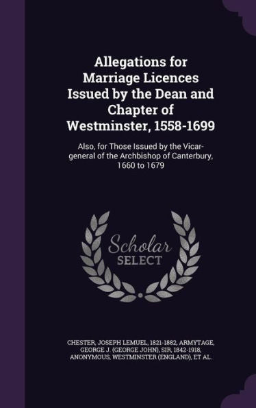 Allegations For Marriage Licences Issued By The Dean And Chapter Of Westminster, 1558-1699: Also, For Those Issued By The Vicar-General Of The Archbishop Of Canterbury, 1660 To 1679