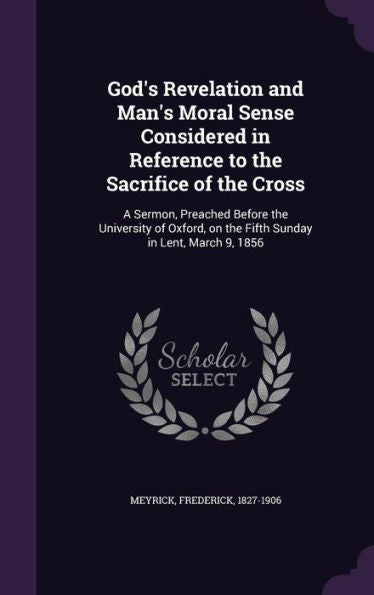 God's Revelation And Man's Moral Sense Considered In Reference To The Sacrifice Of The Cross: A Sermon, Preached Before The University Of Oxford, On The Fifth Sunday In Lent, March 9, 1856