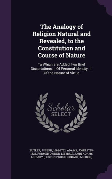 The Analogy Of Religion Natural And Revealed, To The Constitution And Course Of Nature: To Which Are Added, Two Brief Dissertations: I. Of Personal Identity. Ii. Of The Nature Of Virtue