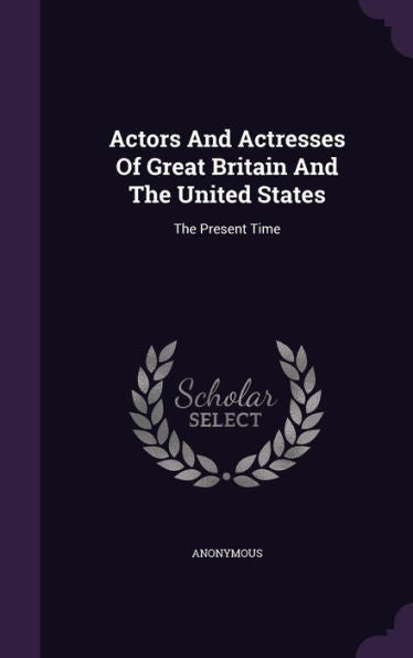 Actors And Actresses Of Great Britain And The United States: The Present Time