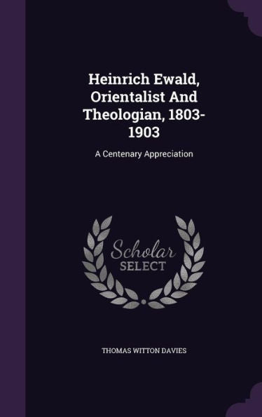 Heinrich Ewald, Orientalist And Theologian, 1803-1903: A Centenary Appreciation