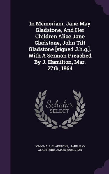 In Memoriam, Jane May Gladstone, And Her Children Alice Jane Gladstone, John Tilt Gladstone [Signed J.H.G.]. With A Sermon Preached By J. Hamilton, Mar. 27Th, 1864