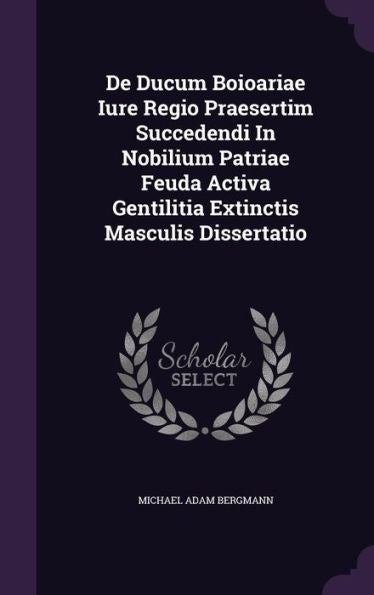 De Ducum Boioariae Iure Regio Praesertim Succedendi In Nobilium Patriae Feuda Activa Gentilitia Extinctis Masculis Dissertatio
