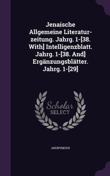 Jenaische Allgemeine Literatur-Zeitung. Jahrg. 1-[38. With] Intelligenzblatt. Jahrg. 1-[38. And] Erg?zungsblatter. Jahrg. 1-[29]
