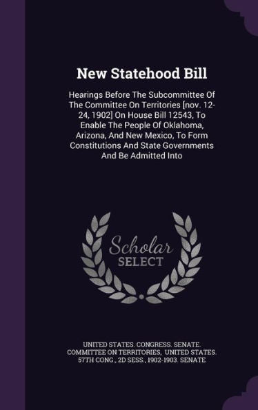 New Statehood Bill: Hearings Before The Subcommittee Of The Committee On Territories [Nov. 12-24, 1902] On House Bill 12543, To Enable The People Of ... And State Governments And Be Admitted Into