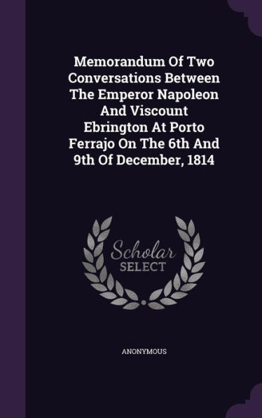 Memorandum Of Two Conversations Between The Emperor Napoleon And Viscount Ebrington At Porto Ferrajo On The 6Th And 9Th Of December, 1814