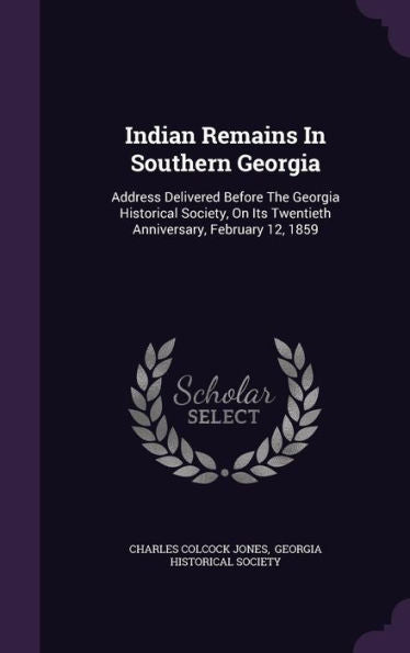 Indian Remains In Southern Georgia: Address Delivered Before The Georgia Historical Society, On Its Twentieth Anniversary, February 12, 1859