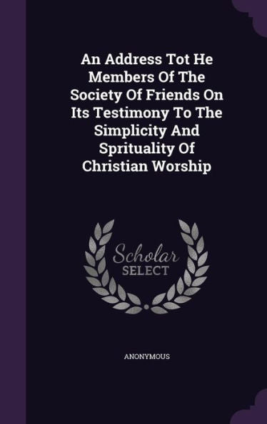 An Address Tot He Members Of The Society Of Friends On Its Testimony To The Simplicity And Sprituality Of Christian Worship