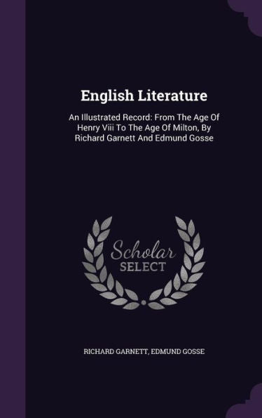 English Literature: An Illustrated Record: From The Age Of Henry Viii To The Age Of Milton, By Richard Garnett And Edmund Gosse