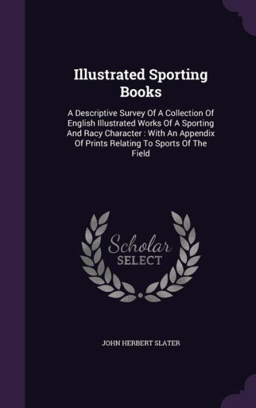 Illustrated Sporting Books: A Descriptive Survey Of A Collection Of English Illustrated Works Of A Sporting And Racy Character: With An Appendix Of Prints Relating To Sports Of The Field