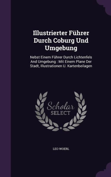 Illustrierter F?rer Durch Coburg Und Umgebung: Nebst Einem F?rer Durch Lichtenfels And Umgebung: Mit Einem Plane Der Stadt, Illustrationen U. Kartenbeilagen