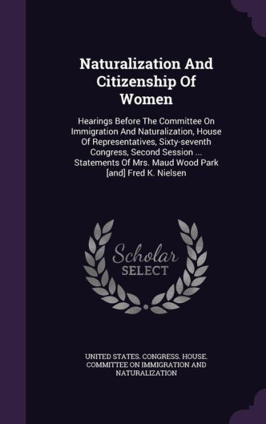 Naturalization And Citizenship Of Women: Hearings Before The Committee On Immigration And Naturalization, House Of Representatives, Sixty-Seventh ... Of Mrs. Maud Wood Park [And] Fred K. Nielsen