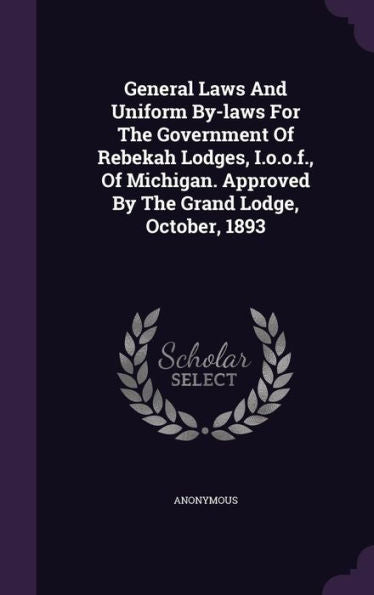 General Laws And Uniform By-Laws For The Government Of Rebekah Lodges, I.O.O.F., Of Michigan. Approved By The Grand Lodge, October, 1893