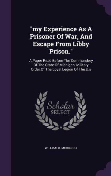 My Experience As A Prisoner Of War, And Escape From Libby Prison.: A Paper Read Before The Commandery Of The State Of Michigan, Military Order Of The Loyal Legion Of The U.S