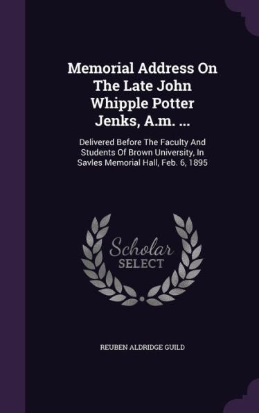 Memorial Address On The Late John Whipple Potter Jenks, A.M. ...: Delivered Before The Faculty And Students Of Brown University, In Savles Memorial Hall, Feb. 6, 1895
