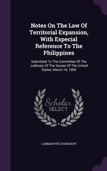 Notes On The Law Of Territorial Expansion, With Especial Reference To The Philippines: Submitted To The Committee Of The Judiciary Of The Senate Of The United States, March 16, 1900