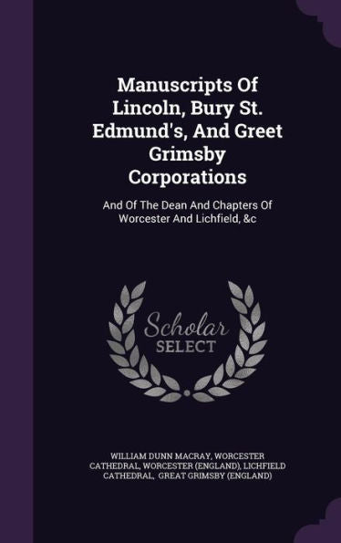 Manuscripts Of Lincoln, Bury St. Edmund's, And Greet Grimsby Corporations: And Of The Dean And Chapters Of Worcester And Lichfield, &C