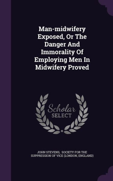 Man-Midwifery Exposed, Or The Danger And Immorality Of Employing Men In Midwifery Proved