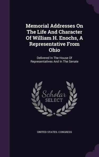 Memorial Addresses On The Life And Character Of William H. Enochs, A Representative From Ohio: Delivered In The House Of Representatives And In The Senate