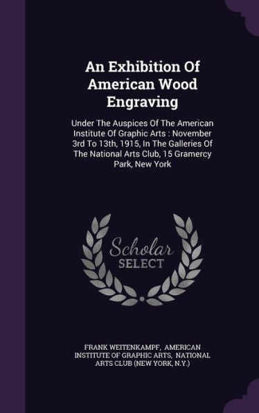 An Exhibition Of American Wood Engraving: Under The Auspices Of The American Institute Of Graphic Arts: November 3Rd To 13Th, 1915, In The Galleries ... Arts Club, 15 Gramercy Park, New York