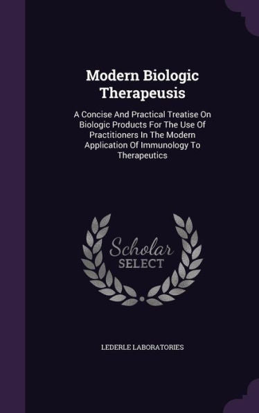 Modern Biologic Therapeusis: A Concise And Practical Treatise On Biologic Products For The Use Of Practitioners In The Modern Application Of Immunology To Therapeutics