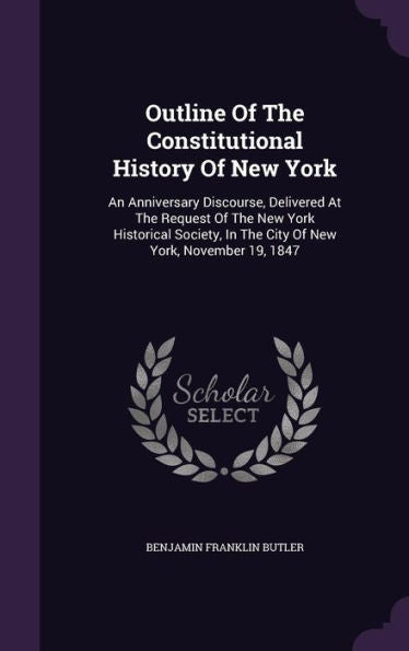 Outline Of The Constitutional History Of New York: An Anniversary Discourse, Delivered At The Request Of The New York Historical Society, In The City Of New York, November 19, 1847