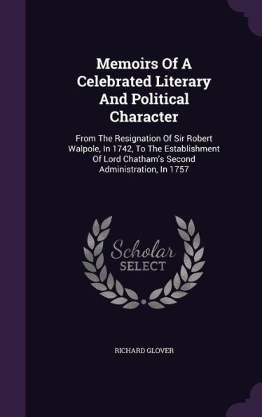 Memoirs Of A Celebrated Literary And Political Character: From The Resignation Of Sir Robert Walpole, In 1742, To The Establishment Of Lord Chatham's Second Administration, In 1757