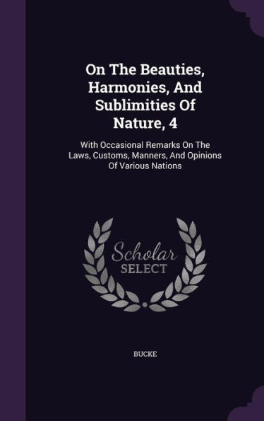 On The Beauties, Harmonies, And Sublimities Of Nature, 4: With Occasional Remarks On The Laws, Customs, Manners, And Opinions Of Various Nations