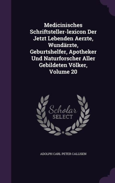 Medicinisches Schriftsteller-Lexicon Der Jetzt Lebenden Aerzte, Wundarzte, Geburtshelfer, Apotheker Und Naturforscher Aller Gebildeten Volker, Volume 20