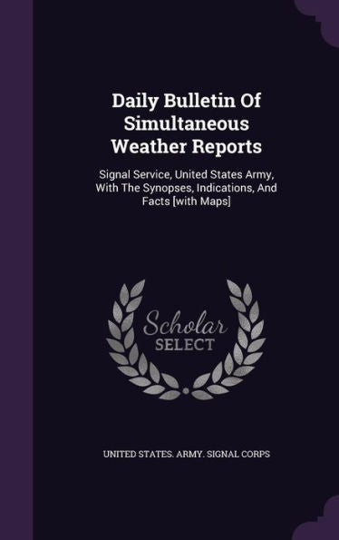 Daily Bulletin Of Simultaneous Weather Reports: Signal Service, United States Army, With The Synopses, Indications, And Facts [With Maps]