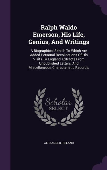 Ralph Waldo Emerson, His Life, Genius, And Writings: A Biographical Sketch To Which Are Added Personal Recollections Of His Visits To England, ... And Miscellaneous Characteristic Records,