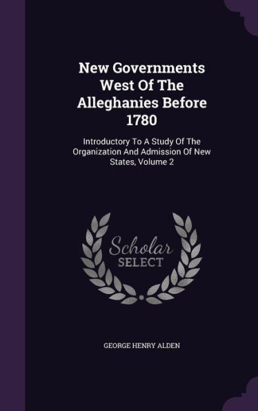 New Governments West Of The Alleghanies Before 1780: Introductory To A Study Of The Organization And Admission Of New States, Volume 2