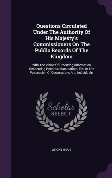 Questions Circulated Under The Authority Of His Majesty's Commissioners On The Public Records Of The Kingdom: With The Vieuw Of Procuring Information ... Possession Of Corporations And Individuals,