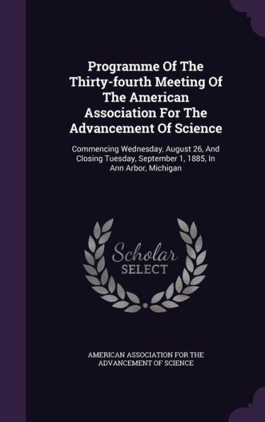 Programme Of The Thirty-Fourth Meeting Of The American Association For The Advancement Of Science: Commencing Wednesday, August 26, And Closing Tuesday, September 1, 1885, In Ann Arbor, Michigan