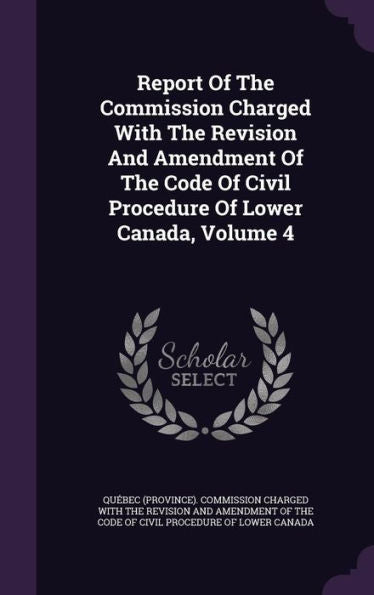 Report Of The Commission Charged With The Revision And Amendment Of The Code Of Civil Procedure Of Lower Canada, Volume 4