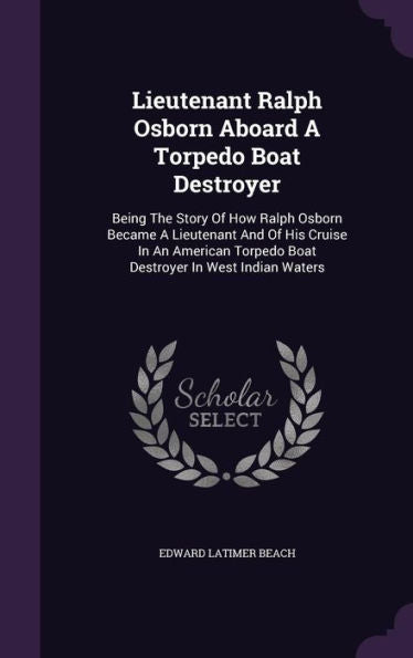 Lieutenant Ralph Osborn Aboard A Torpedo Boat Destroyer: Being The Story Of How Ralph Osborn Became A Lieutenant And Of His Cruise In An American Torpedo Boat Destroyer In West Indian Waters