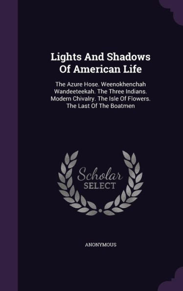 Lights And Shadows Of American Life: The Azure Hose. Weenokhenchah Wandeeteekah. The Three Indians. Modern Chivalry. The Isle Of Flowers. The Last Of The Boatmen
