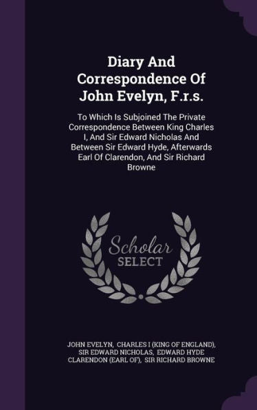 Diary And Correspondence Of John Evelyn, F.R.S.: To Which Is Subjoined The Private Correspondence Between King Charles I, And Sir Edward Nicholas And ... Earl Of Clarendon, And Sir Richard Browne