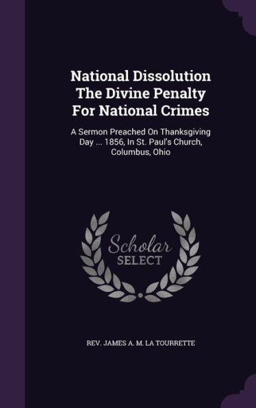 National Dissolution The Divine Penalty For National Crimes: A Sermon Preached On Thanksgiving Day ... 1856, In St. Paul's Church, Columbus, Ohio
