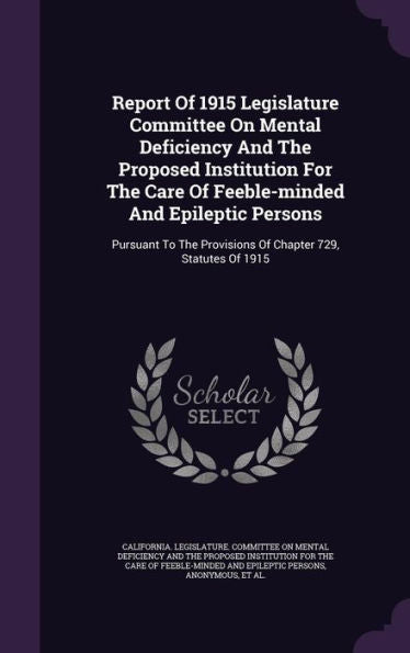 Report Of 1915 Legislature Committee On Mental Deficiency And The Proposed Institution For The Care Of Feeble-Minded And Epileptic Persons: Pursuant To The Provisions Of Chapter 729, Statutes Of 1915